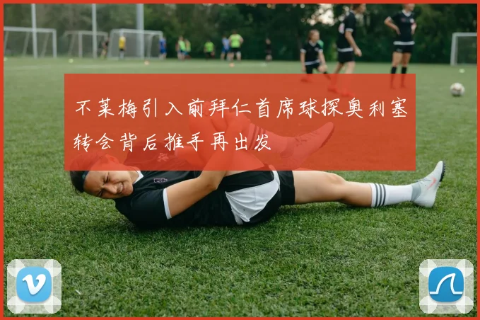 不莱梅引入前拜仁首席球探奥利塞转会背后推手再出发