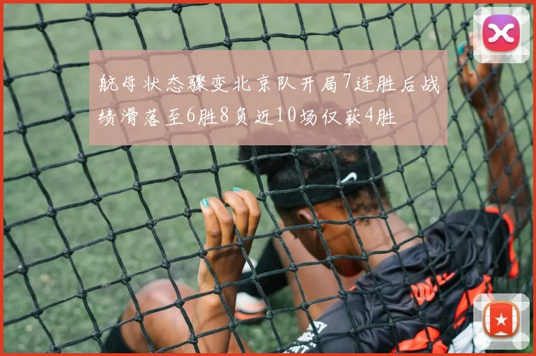 航母状态骤变北京队开局7连胜后战绩滑落至6胜8负近10场仅获4胜