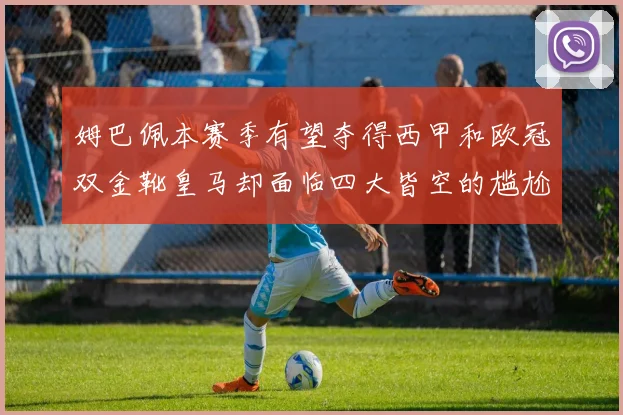 姆巴佩本赛季有望夺得西甲和欧冠双金靴皇马却面临四大皆空的尴尬局面