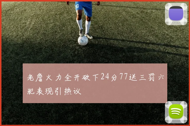 老詹火力全开砍下24分77送三罚六犯表现引热议