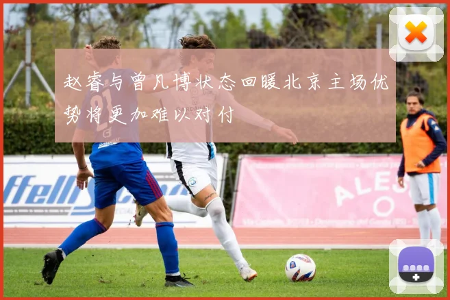 赵睿与曾凡博状态回暖北京主场优势将更加难以对付