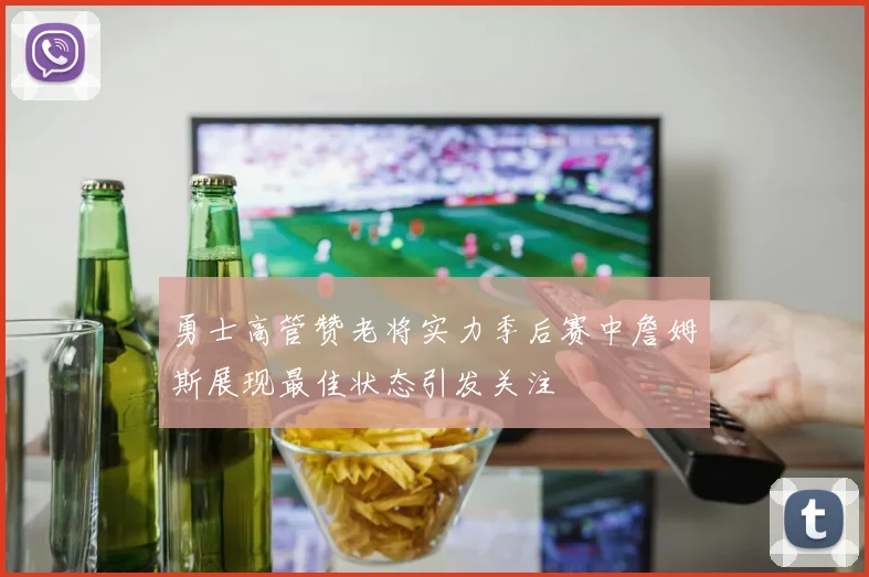 勇士高管赞老将实力季后赛中詹姆斯展现最佳状态引发关注