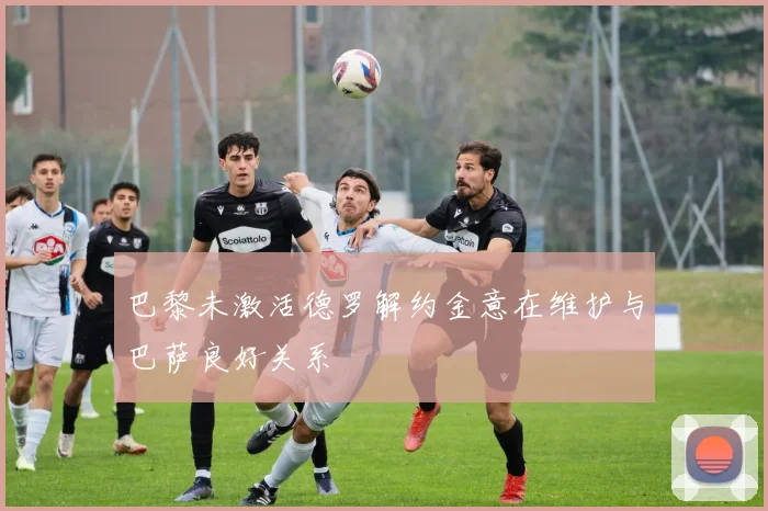 巴黎未激活德罗解约金意在维护与巴萨良好关系