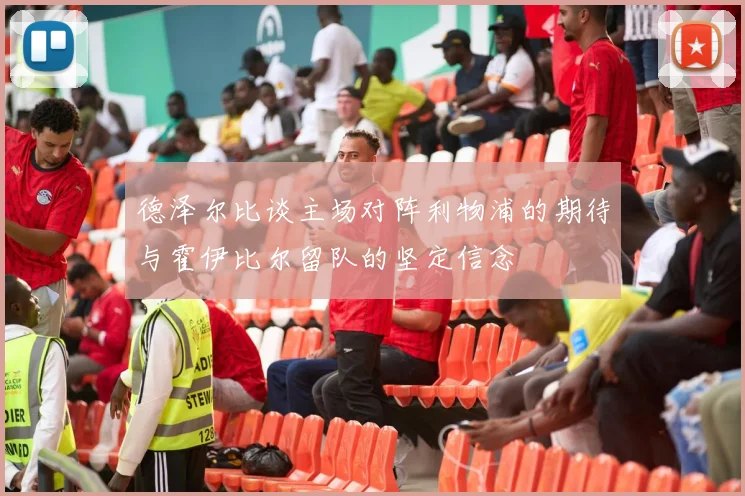 德泽尔比谈主场对阵利物浦的期待与霍伊比尔留队的坚定信念