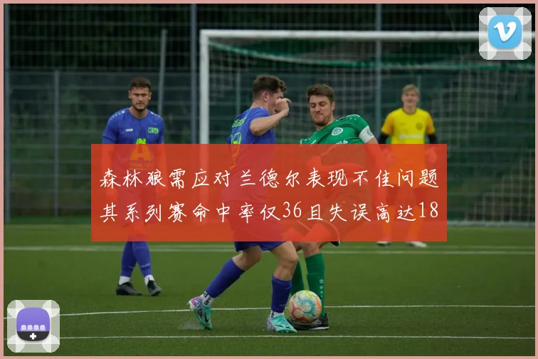 森林狼需应对兰德尔表现不佳问题其系列赛命中率仅36且失误高达18次