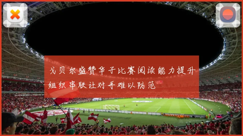 戈贝尔盛赞华子比赛阅读能力提升组织串联让对手难以防范