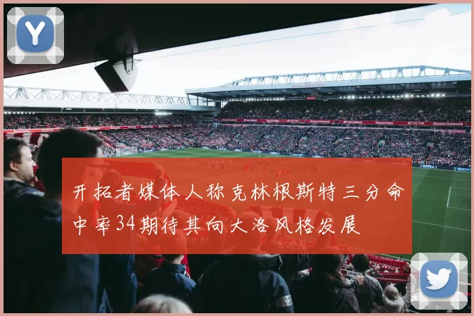 开拓者媒体人称克林根斯特三分命中率34期待其向大洛风格发展