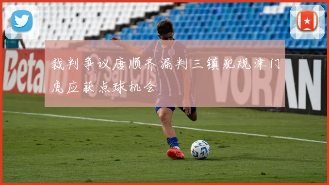 裁判争议唐顺齐漏判三镇犯规津门虎应获点球机会