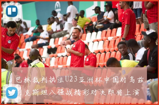 巴林裁判执法U23亚洲杯中国对乌兹别克斯坦八强战精彩对决即将上演