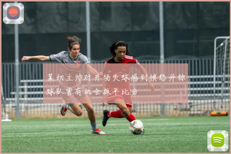 莱切主帅对开场失球感到愤怒并称球队曾有机会扳平比分