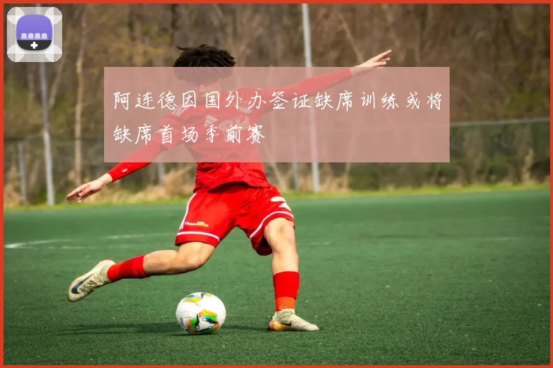 阿连德因国外办签证缺席训练或将缺席首场季前赛