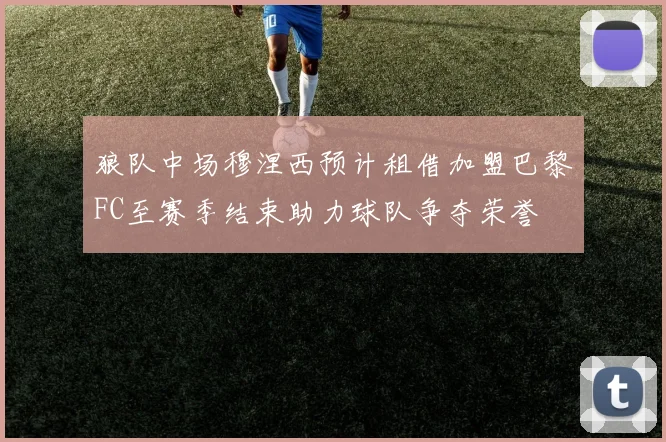狼队中场穆涅西预计租借加盟巴黎FC至赛季结束助力球队争夺荣誉