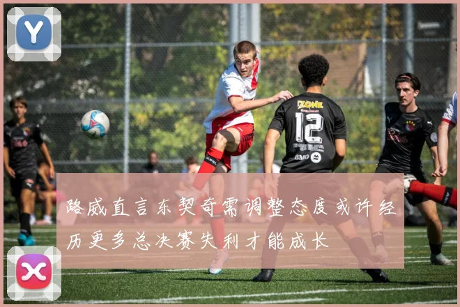 路威直言东契奇需调整态度或许经历更多总决赛失利才能成长