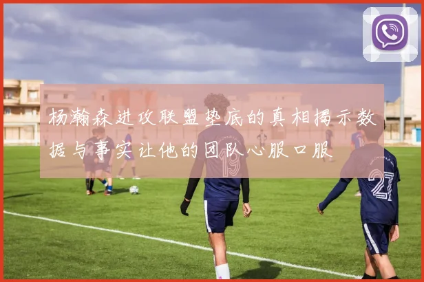 杨瀚森进攻联盟垫底的真相揭示数据与事实让他的团队心服口服