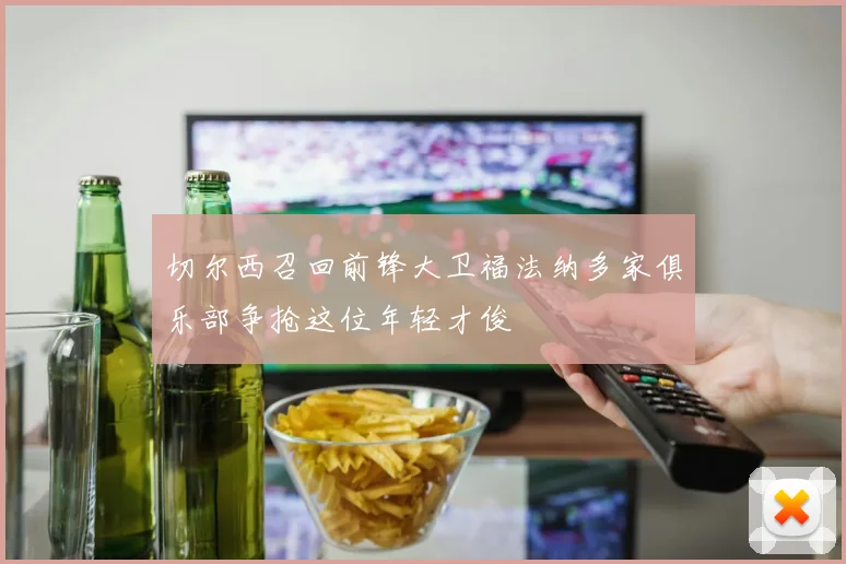 切尔西召回前锋大卫福法纳多家俱乐部争抢这位年轻才俊