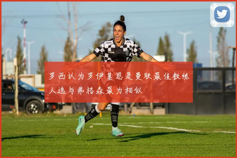 罗西认为罗伊基恩是曼联最佳教练人选与弗格森最为相似