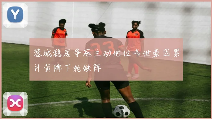蓉城稳居争冠主动地位韦世豪因累计黄牌下轮缺阵